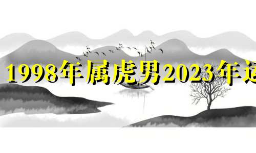 1998年属虎男2023年运势 1998年属虎2022年运势男