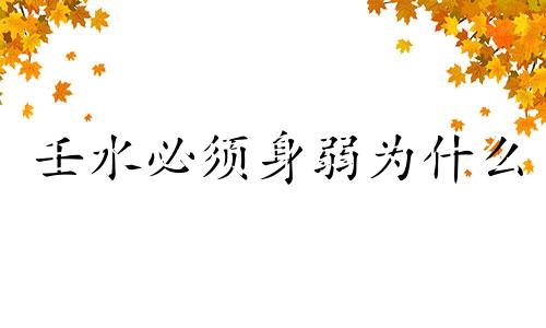 壬水必须身弱为什么 壬水身弱怎么样补救