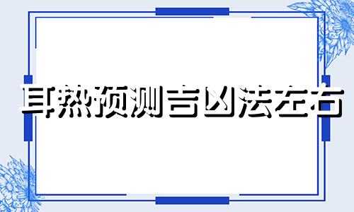 耳热预测吉凶法左右 耳热预测吉凶法详解