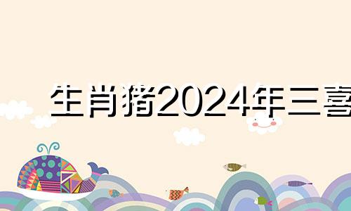 生肖猪2024年三喜 属猪95多少岁遇到正缘