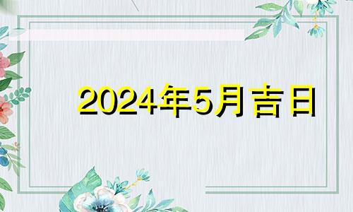 2024年5月吉日 2024年5月5日农历是多少