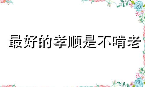 最好的孝顺是不啃老 啃老不孝后果