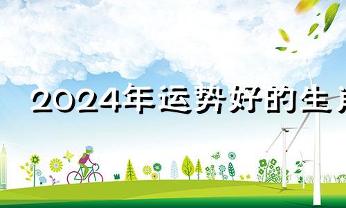 2024年运势好的生肖 2024生肖全年运势大全