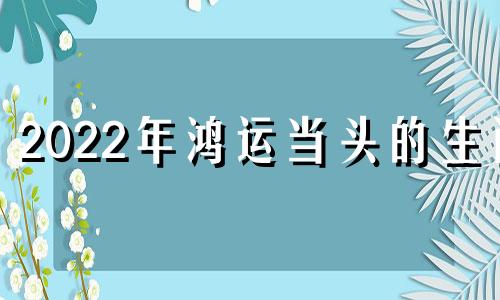 2022年鸿运当头的生肖 2021年鸿运当头的意思