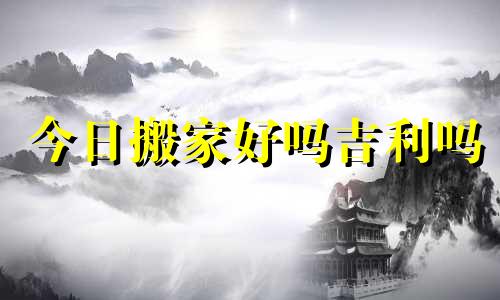 今日搬家好吗吉利吗 今日搬家好不