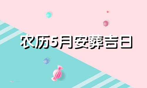 农历5月安葬吉日 2021年农历5月安葬黄道吉日