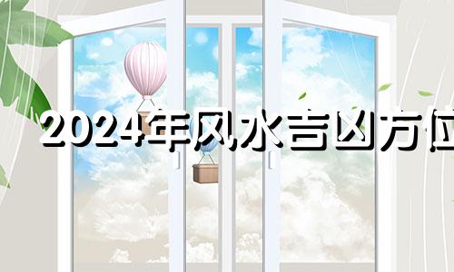 2024年风水吉凶方位 2024年比较顺的生肖