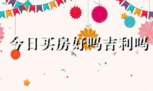 今日买房好吗吉利吗 今日适合买房吗