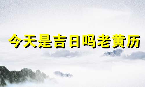 今天是吉日吗老黄历 今天是吉日吗可以提车吗