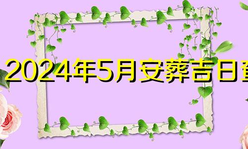 2024年5月安葬吉日查询 2024年5月安葬吉日农历丑命