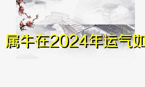 属牛在2024年运气如何 属牛人2024年全年运势详解