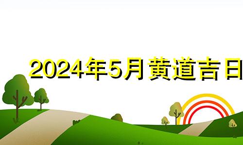 2024年5月黄道吉日 2021年5月宜出殡日期