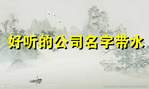 好听的公司名字带水 带水的公司名字,寓意好的