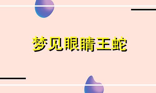 梦见眼睛王蛇 梦到眼镜王蛇预示着什么周公解梦