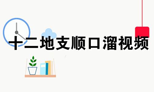 十二地支顺口溜视频 十二地支歌诀顺口留