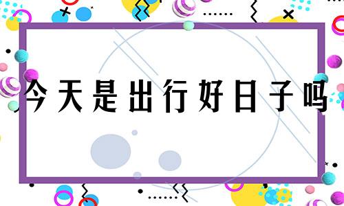 今天是出行好日子吗 今天是出行吉日吗