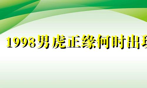 1998男虎正缘何时出现 98属虎的姻缘在哪年