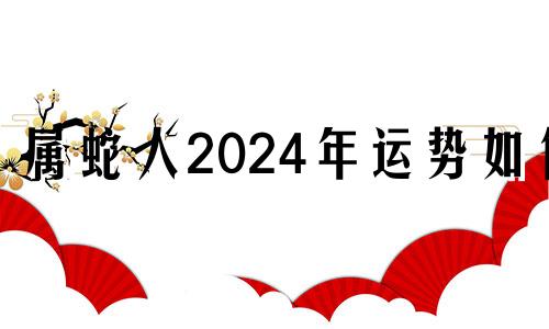 属蛇人2024年运势如何 属蛇2024年运势详解