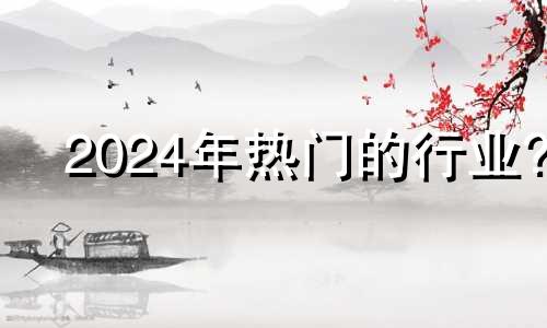 2024年热门的行业? 