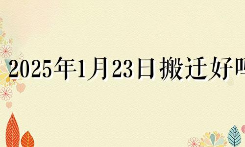 2025年1月23日搬迁好吗