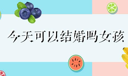 今天可以结婚吗女孩 今天可以嫁娶吗