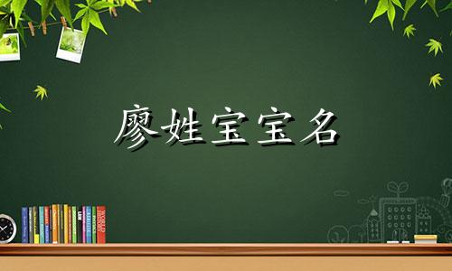 廖姓宝宝名 宝宝姓廖取什么名字比较好