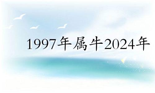 1997年属牛2024年 97年属牛2023年运势及运程每月运程