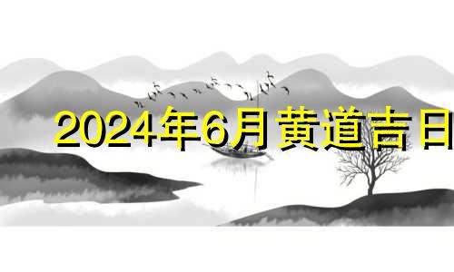 2024年6月黄道吉日 2024年6月生子吉日