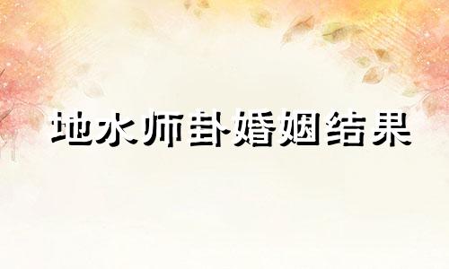 地水师卦婚姻结果 地水师卦详解男女关系