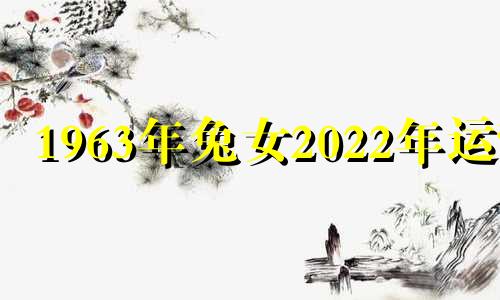 1963年兔女2022年运势 1963年兔女2021年每月运势