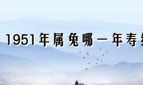 1951年属兔哪一年寿终 1951年生人男性在2020年命运