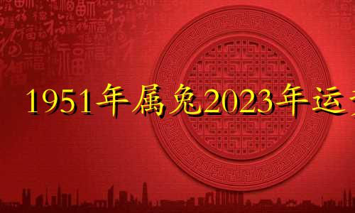 1951年属兔2023年运势 1951年的兔2021年运势