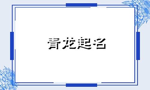 青龙起名 青龙年是什么意思