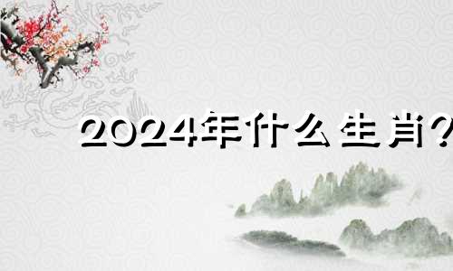 2024年什么生肖? 2024年哪个生肖最好