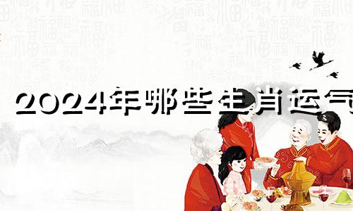 2024年哪些生肖运气好 2024年啥子生肖