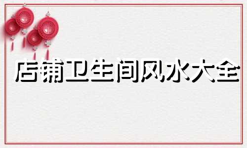 店铺卫生间风水大全 店铺卫生间最佳方位图解