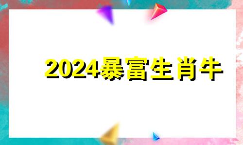 2024暴富生肖牛 2022年暴富的生肖