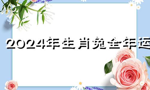 2024年生肖兔全年运程 2024年属兔的命运怎么样