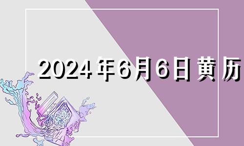 2024年6月6日黄历 2021年6月24号搬家日子好不好