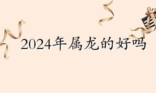 2024年属龙的好吗 2024年生肖猴