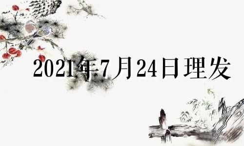 2021年7月24日理发 20214月份理发黄道吉日查询