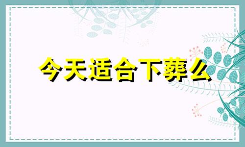 今天适合下葬么 今天的日子适合下葬吗