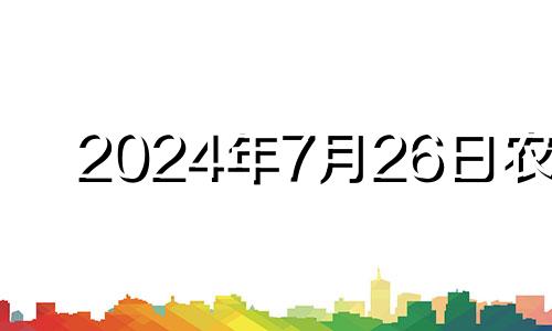 2024年7月26日农历 2024年7月黄道吉日