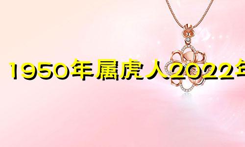 1950年属虎人2022年运势 1950年属虎人2021年运势及运程每月运程