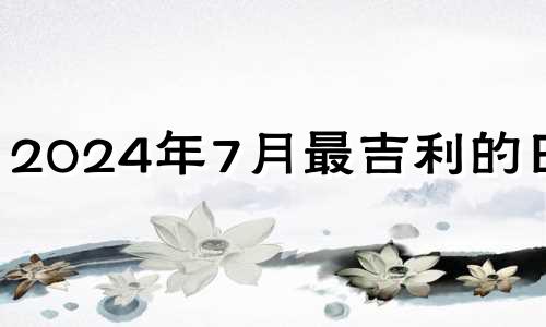 2024年7月最吉利的日子 2024年6月最吉利的日子结婚是哪一天