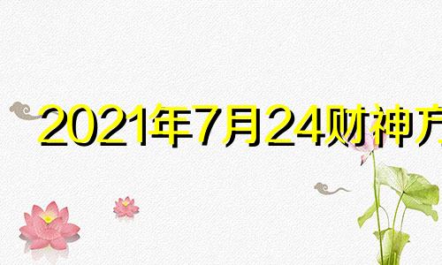 2021年7月24财神方位 2021年7月27日财神方位八字网