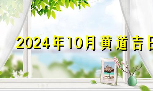 2024年10月黄道吉日 2024年10月14号