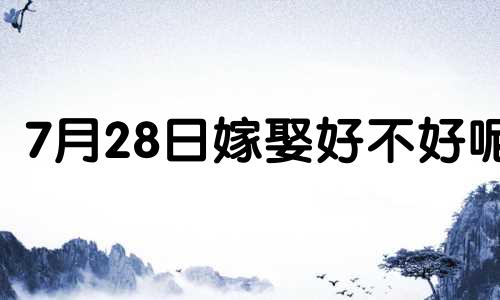 7月28日嫁娶好不好呢 7月28号适合结婚吗