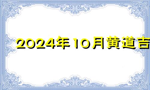 2024年10月黄道吉日 2024年10月10日农历