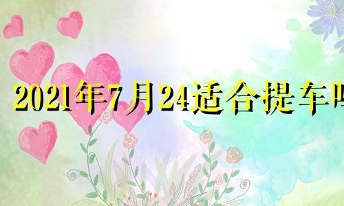 2021年7月24适合提车吗 7月24号提车日子好不好